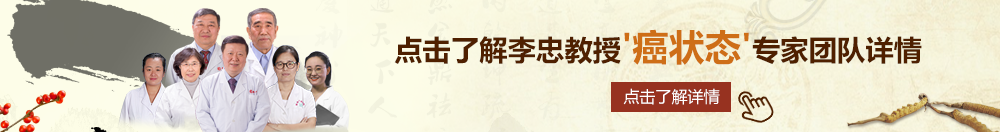 日骚黄淫北京御方堂李忠教授“癌状态”专家团队详细信息